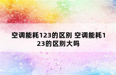 空调能耗123的区别 空调能耗123的区别大吗